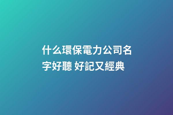 什么環保電力公司名字好聽 好記又經典-第1張-公司起名-玄機派